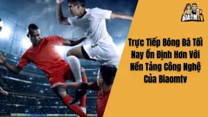 Trực Tiếp Bóng Đá Tối Nay Ổn Định Hơn Với Nền Tảng Công Nghệ Của Biaomtv